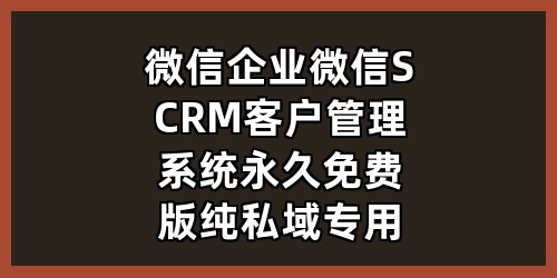 微信/企业微信SCRM客户管理系统（永久免费版 纯私域专用）